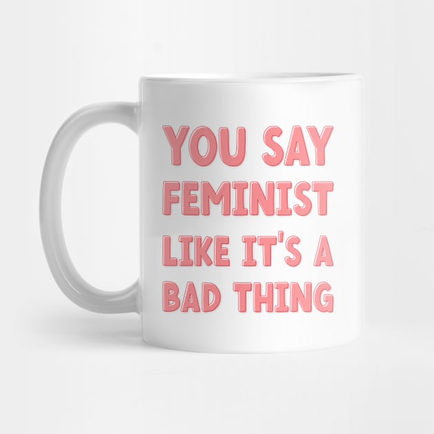 You Say Feminist Like its a Bad Thing by Pridish